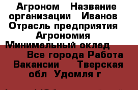 Агроном › Название организации ­ Иванов › Отрасль предприятия ­ Агрономия › Минимальный оклад ­ 30 000 - Все города Работа » Вакансии   . Тверская обл.,Удомля г.